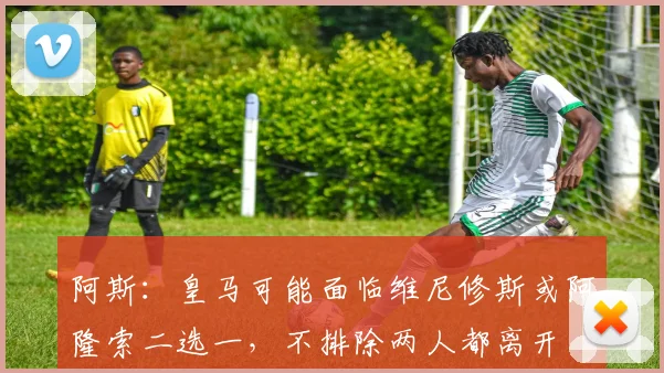 阿斯：皇马可能面临维尼修斯或阿隆索二选一，不排除两人都离开