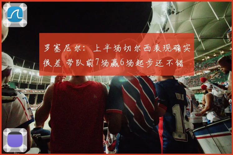 罗塞尼尔：上半场切尔西表现确实很差 带队前7场赢6场起步还不错